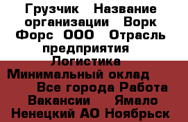 Грузчик › Название организации ­ Ворк Форс, ООО › Отрасль предприятия ­ Логистика › Минимальный оклад ­ 23 000 - Все города Работа » Вакансии   . Ямало-Ненецкий АО,Ноябрьск г.